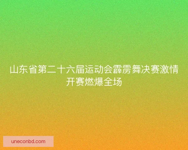 山东省第二十六届运动会霹雳舞决赛激情开赛燃爆全场