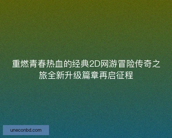 重燃青春热血的经典2D网游冒险传奇之旅全新升级篇章再启征程