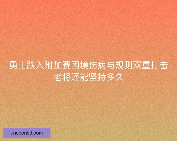 勇士跌入附加赛困境伤病与规则双重打击老将还能坚持多久